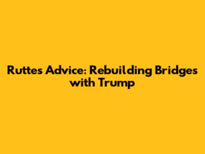 Rutte's Advice: Rebuilding Bridges with Trump
