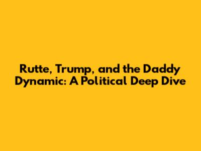 Rutte, Trump, and the Daddy Dynamic: A Political Deep Dive