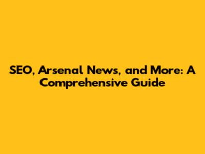 SEO, Arsenal News, and More: A Comprehensive Guide
