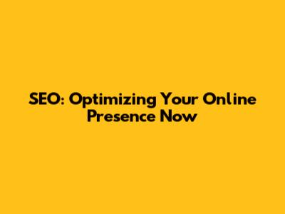 SEO: Optimizing Your Online Presence Now