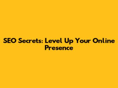 SEO Secrets: Level Up Your Online Presence
