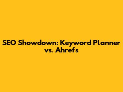 SEO Showdown: Keyword Planner vs. Ahrefs