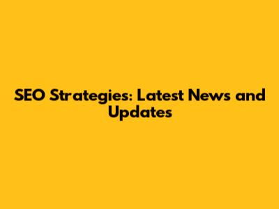 SEO Strategies: Latest News and Updates