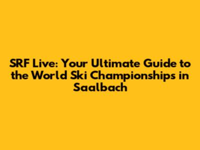 SRF Live: Your Ultimate Guide to the World Ski Championships in Saalbach