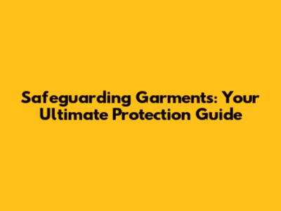 Safeguarding Garments: Your Ultimate Protection Guide