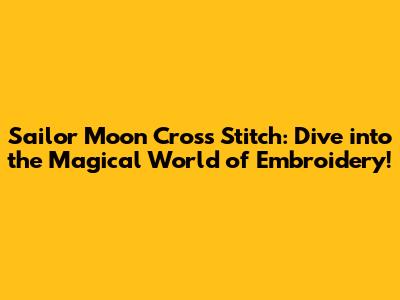 Sailor Moon Cross Stitch: Dive into the Magical World of Embroidery!