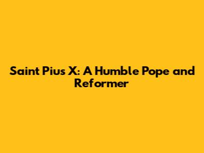 Saint Pius X: A Humble Pope and Reformer