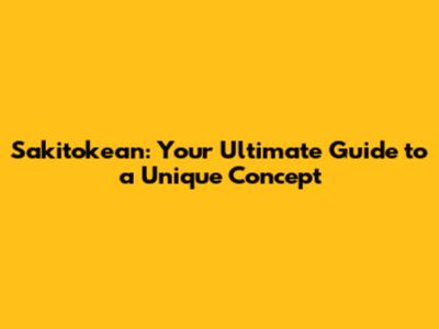 Sakitokean: Your Ultimate Guide to a Unique Concept