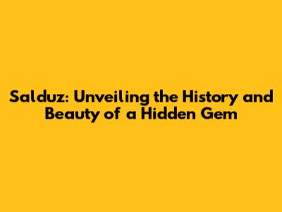 Salduz: Unveiling the History and Beauty of a Hidden Gem