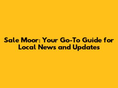 Sale Moor: Your Go-To Guide for Local News and Updates