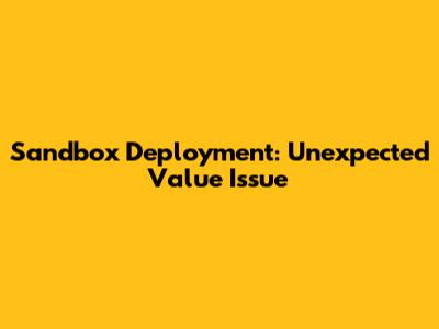 Sandbox Deployment: Unexpected Value Issue