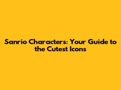 Sanrio Characters: Your Guide to the Cutest Icons