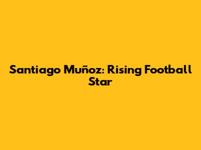 Santiago Muñoz: Rising Football Star