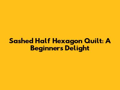 Sashed Half Hexagon Quilt: A Beginner's Delight