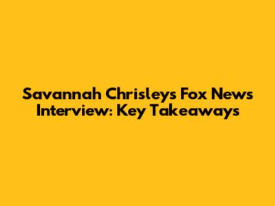 Savannah Chrisley's Fox News Interview: Key Takeaways
