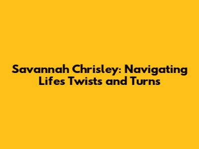 Savannah Chrisley: Navigating Life's Twists and Turns