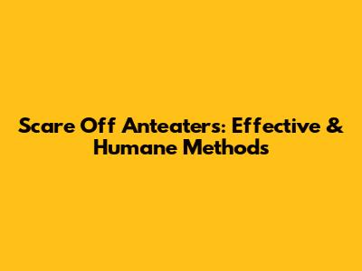 Scare Off Anteaters: Effective & Humane Methods
