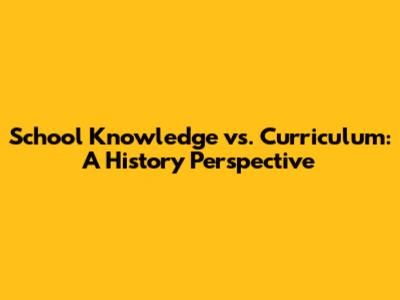 School Knowledge vs. Curriculum: A History Perspective