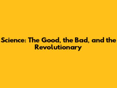 Science: The Good, the Bad, and the Revolutionary