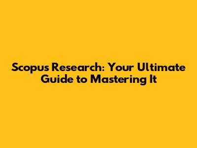 Scopus Research: Your Ultimate Guide to Mastering It