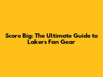 Score Big: The Ultimate Guide to Lakers Fan Gear