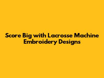 Score Big with Lacrosse Machine Embroidery Designs