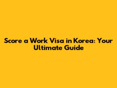 Score a Work Visa in Korea: Your Ultimate Guide