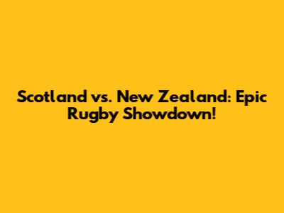 Scotland vs. New Zealand: Epic Rugby Showdown!