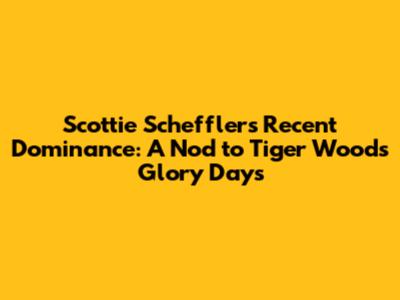 Scottie Scheffler's Recent Dominance: A Nod to Tiger Woods' Glory Days