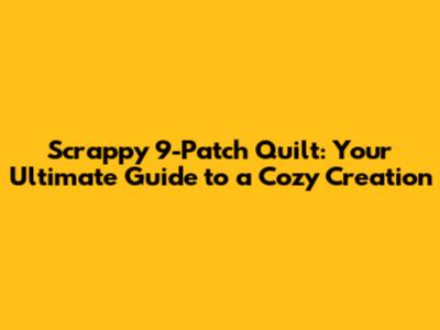 Scrappy 9-Patch Quilt: Your Ultimate Guide to a Cozy Creation