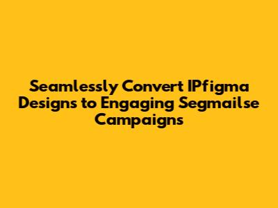 Seamlessly Convert IPfigma Designs to Engaging Segmailse Campaigns