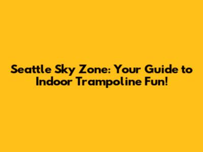 Seattle Sky Zone: Your Guide to Indoor Trampoline Fun!