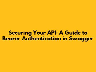 Securing Your API: A Guide to Bearer Authentication in Swagger