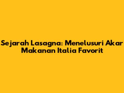Sejarah Lasagna: Menelusuri Akar Makanan Italia Favorit
