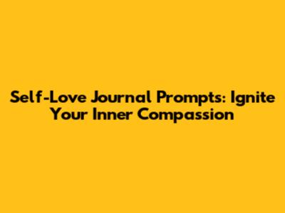 Self-Love Journal Prompts: Ignite Your Inner Compassion