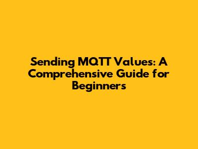 Sending MQTT Values: A Comprehensive Guide for Beginners