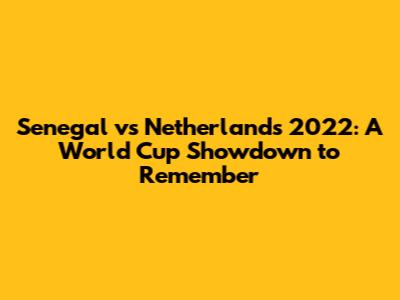 Senegal vs Netherlands 2022: A World Cup Showdown to Remember