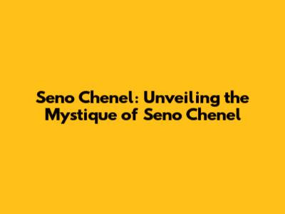 Seno Chenel: Unveiling the Mystique of Seno Chenel