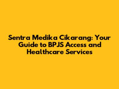 Sentra Medika Cikarang: Your Guide to BPJS Access and Healthcare Services