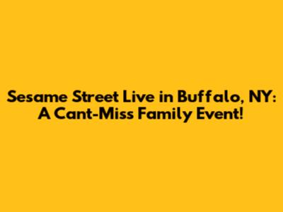 Sesame Street Live in Buffalo, NY: A Can't-Miss Family Event!