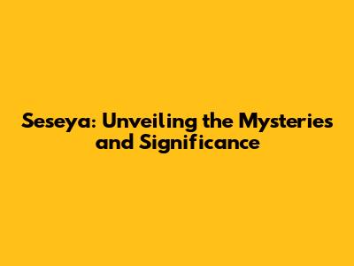 Seseya: Unveiling the Mysteries and Significance