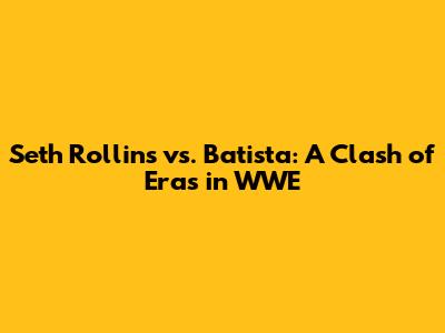 Seth Rollins vs. Batista: A Clash of Eras in WWE