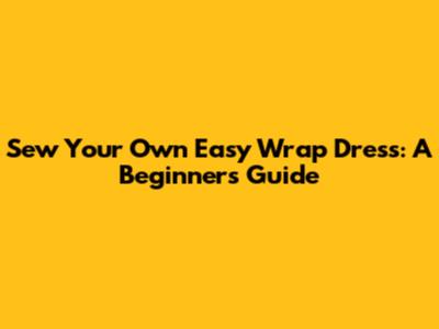 Sew Your Own Easy Wrap Dress: A Beginner's Guide
