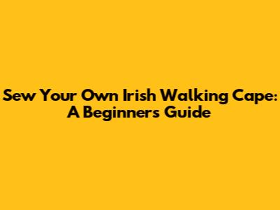 Sew Your Own Irish Walking Cape: A Beginner's Guide