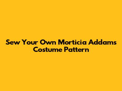 Sew Your Own Morticia Addams Costume Pattern