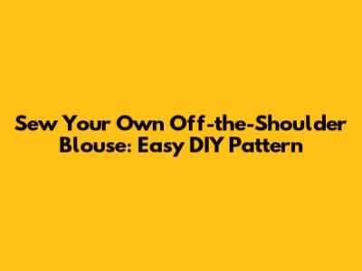 Sew Your Own Off-the-Shoulder Blouse: Easy DIY Pattern