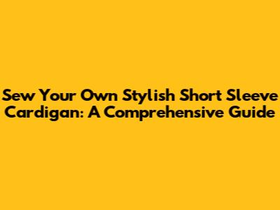 Sew Your Own Stylish Short Sleeve Cardigan: A Comprehensive Guide