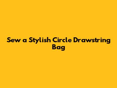 Sew a Stylish Circle Drawstring Bag