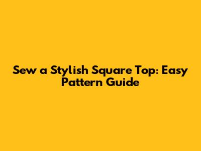 Sew a Stylish Square Top: Easy Pattern Guide