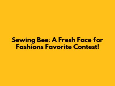 Sewing Bee: A Fresh Face for Fashion's Favorite Contest!